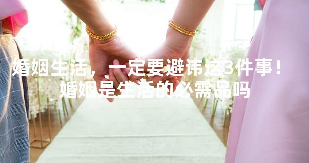 婚姻生活，一定要避讳这3件事！ 婚姻是生活的必需品吗